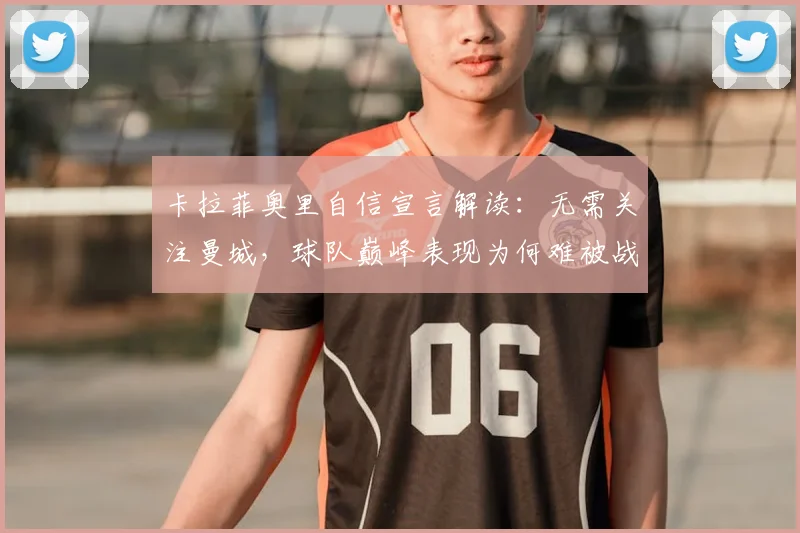 卡拉菲奥里自信宣言解读：无需关注曼城，球队巅峰表现为何难被战胜