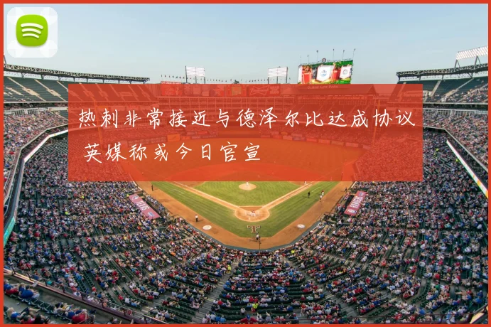 热刺非常接近与德泽尔比达成协议 英媒称或今日官宣