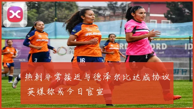 热刺非常接近与德泽尔比达成协议 英媒称或今日官宣