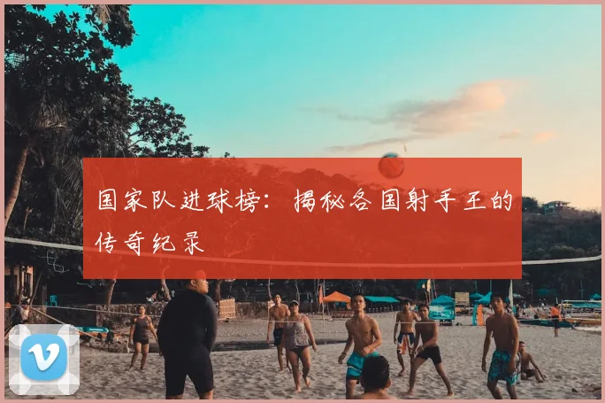 国家队进球榜：揭秘各国射手王的传奇纪录