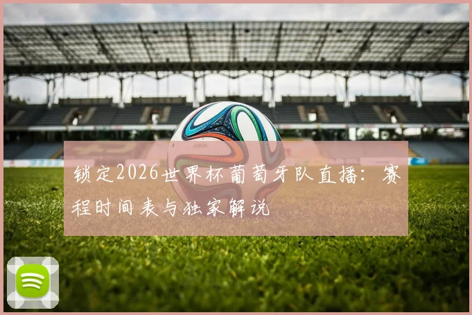 锁定2026世界杯葡萄牙队直播：赛程时间表与独家解说