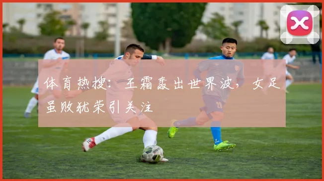 体育热搜：王霜轰出世界波，女足虽败犹荣引关注