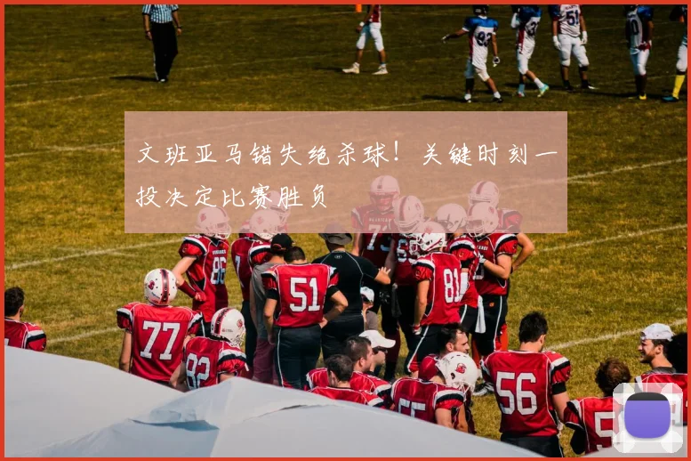 文班亚马错失绝杀球!关键时刻一投决定比赛胜负