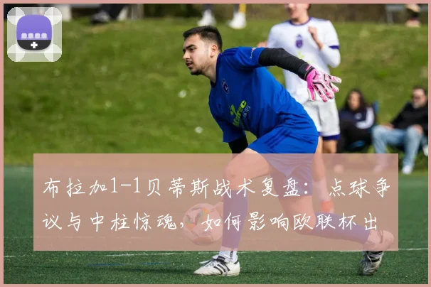 布拉加1-1贝蒂斯战术复盘：点球争议与中柱惊魂，如何影响欧联杯出线形势？