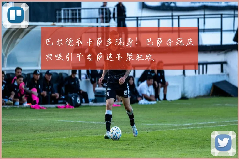 巴尔德和卡萨多现身!巴萨夺冠庆典吸引千名萨迷齐聚狂欢