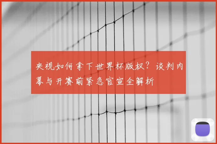 央视如何拿下世界杯版权？谈判内幕与开赛前紧急官宣全解析