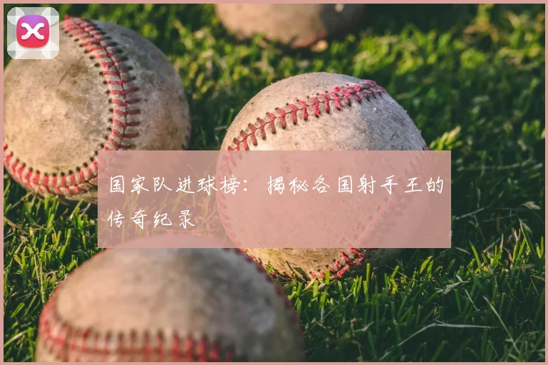 国家队进球榜：揭秘各国射手王的传奇纪录
