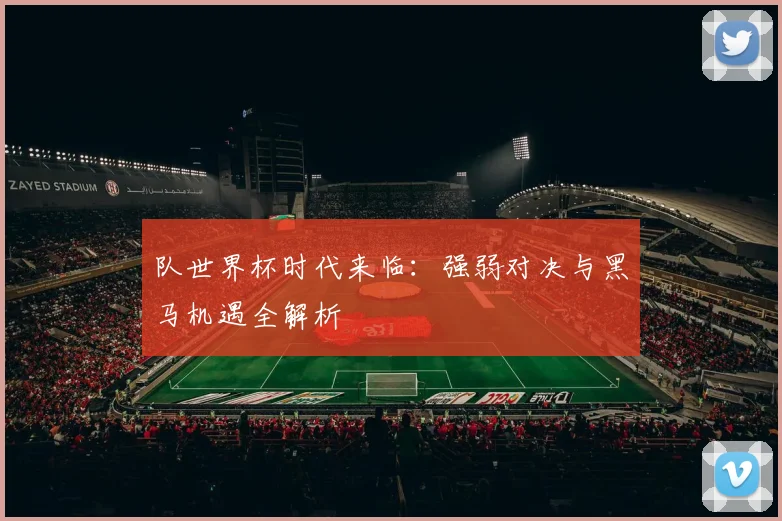 队世界杯时代来临:强弱对决与黑马机遇全解析