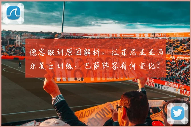 德容缺训原因解析,拉菲尼亚亚马尔复出训练,巴萨阵容有何变化?