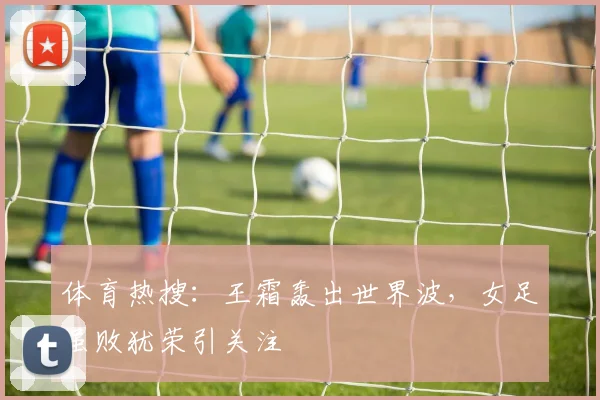 体育热搜：王霜轰出世界波，女足虽败犹荣引关注