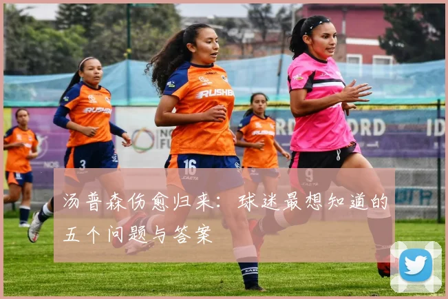 汤普森伤愈归来：球迷最想知道的五个问题与答案