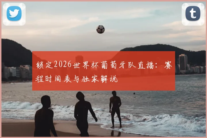 锁定2026世界杯葡萄牙队直播:赛程时间表与独家解说