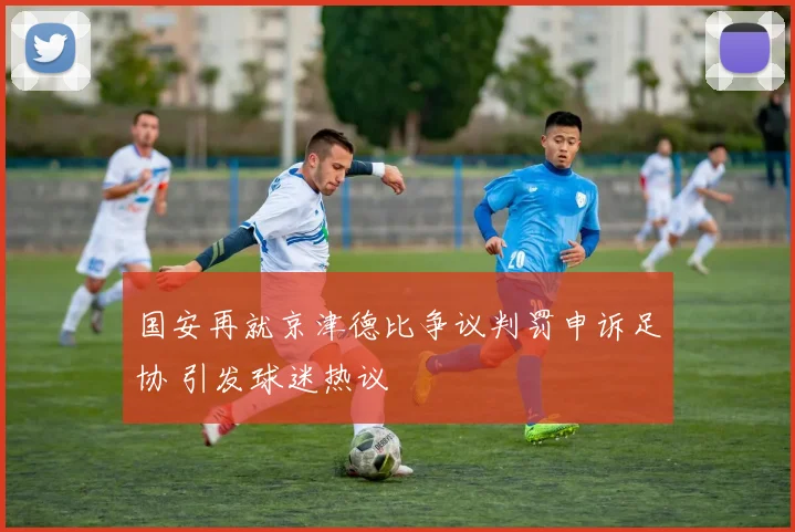 国安再就京津德比争议判罚申诉足协 引发球迷热议