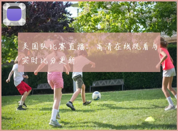 美国队比赛直播：高清在线观看与实时比分更新