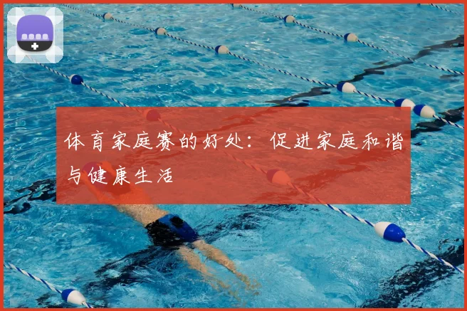 体育家庭赛的好处：促进家庭和谐与健康生活