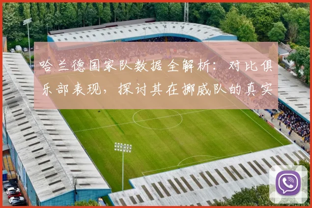 哈兰德国家队数据全解析：对比俱乐部表现，探讨其在挪威队的真实作用与未来前景