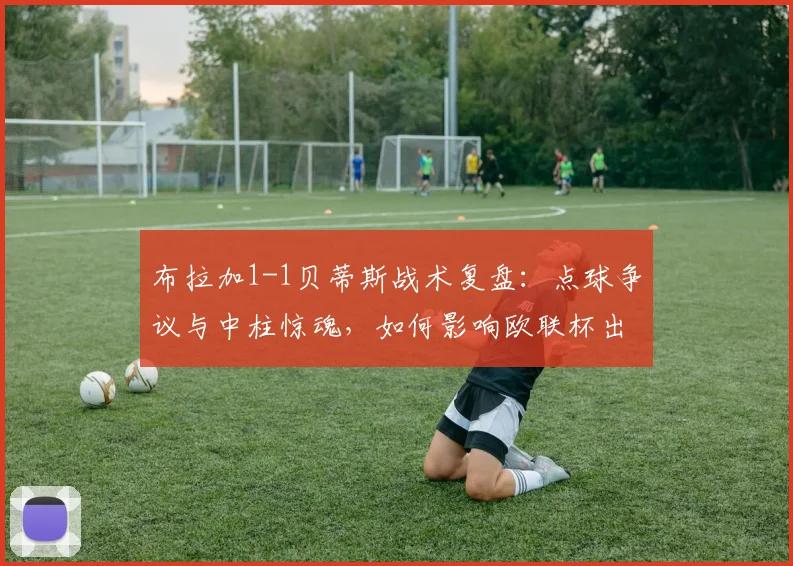 布拉加1-1贝蒂斯战术复盘:点球争议与中柱惊魂,如何影响欧联杯出线形势?
