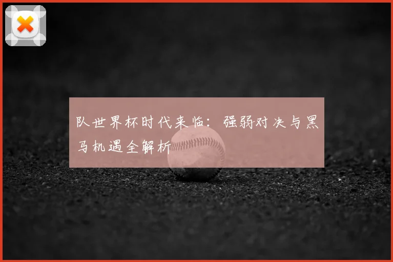 队世界杯时代来临:强弱对决与黑马机遇全解析