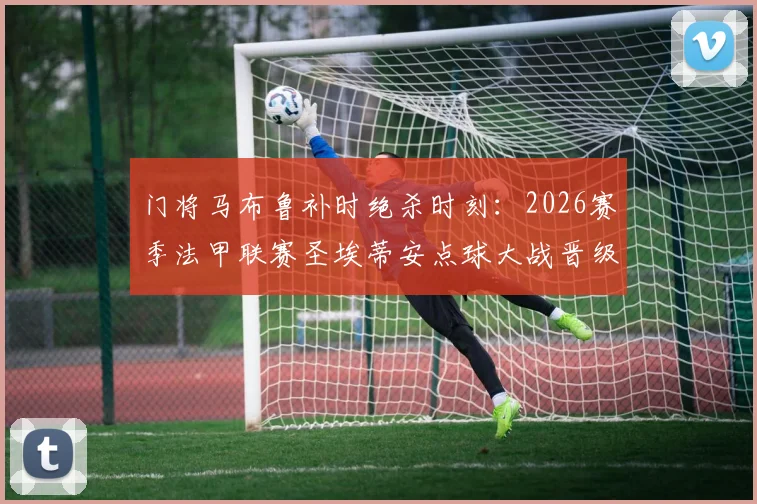 门将马布鲁补时绝杀时刻：2026赛季法甲联赛圣埃蒂安点球大战晋级关键先生解析
