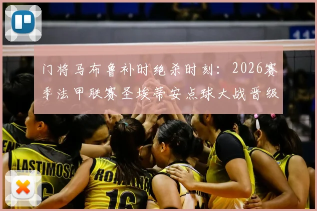 门将马布鲁补时绝杀时刻:2026赛季法甲联赛圣埃蒂安点球大战晋级关键先生解析