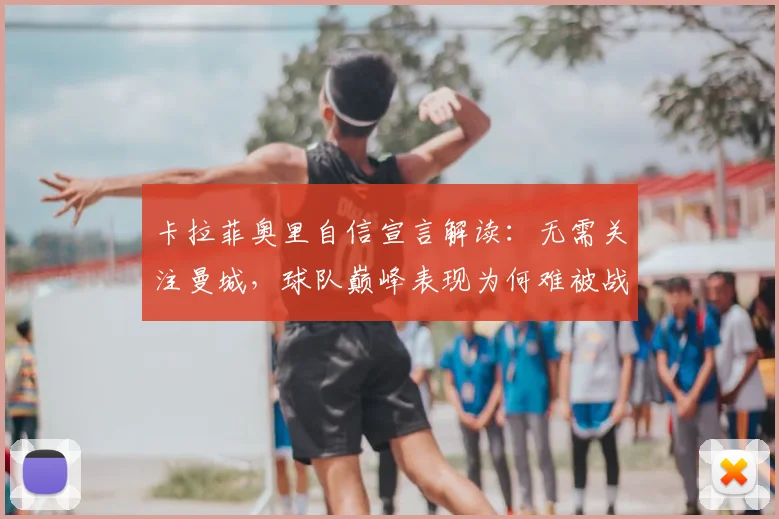 卡拉菲奥里自信宣言解读：无需关注曼城，球队巅峰表现为何难被战胜