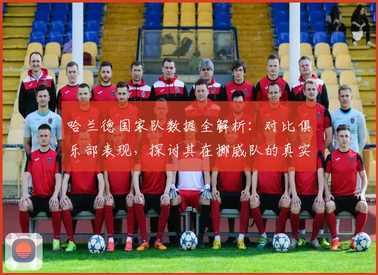 哈兰德国家队数据全解析：对比俱乐部表现，探讨其在挪威队的真实作用与未来前景